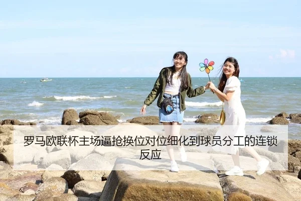 罗马欧联杯主场逼抢换位对位细化到球员分工的连锁反应
