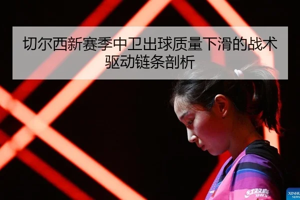 切尔西新赛季中卫出球质量下滑的战术驱动链条剖析